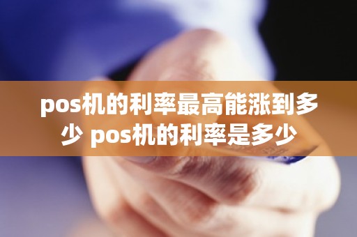 pos机的利率最高能涨到多少 pos机的利率是多少