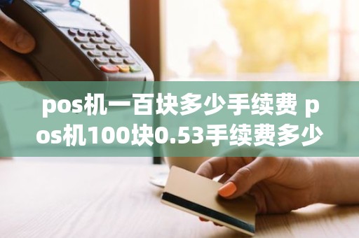 pos机一百块多少手续费 pos机100块0.53手续费多少