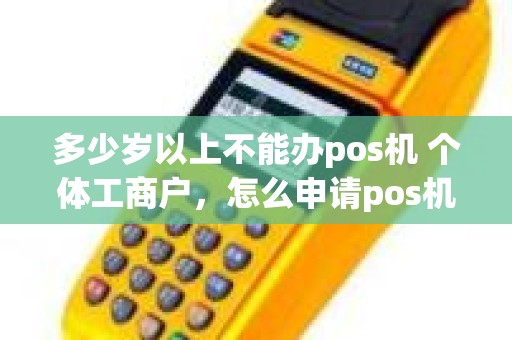 多少岁以上不能办pos机 个体工商户，怎么申请pos机