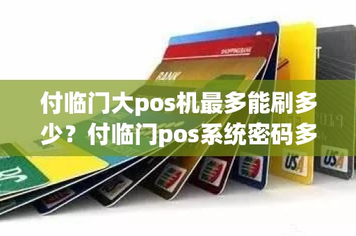 付临门大pos机最多能刷多少？付临门pos系统密码多少