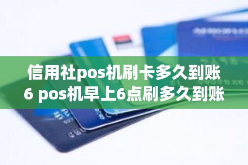信用社pos机刷卡多久到账6 pos机早上6点刷多久到账