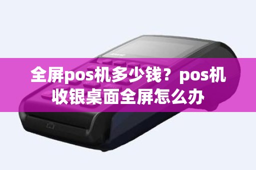 全屏pos机多少钱？pos机收银桌面全屏怎么办