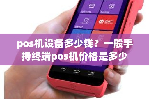 pos机设备多少钱？一般手持终端pos机价格是多少