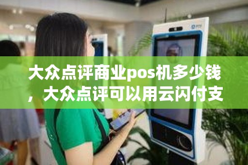 大众点评商业pos机多少钱，大众点评可以用云闪付支付吗