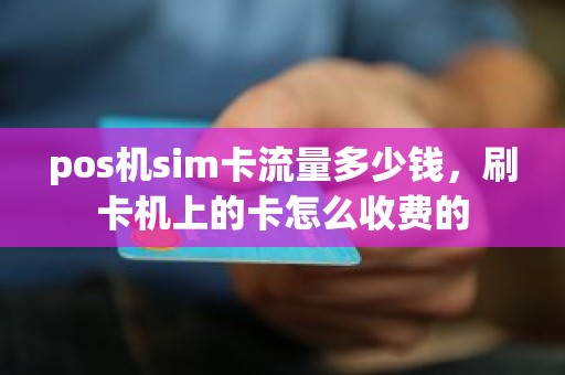 pos机sim卡流量多少钱，刷卡机上的卡怎么收费的
