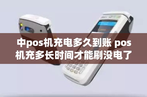 中pos机充电多久到账 pos机充多长时间才能刷没电了