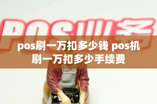 pos刷一万扣多少钱 pos机刷一万扣多少手续费