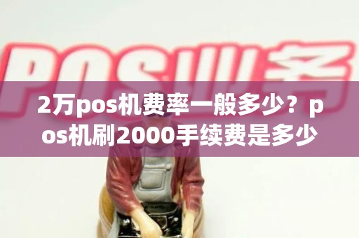 2万pos机费率一般多少？pos机刷2000手续费是多少