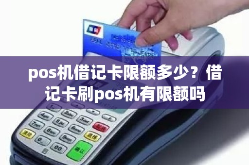 pos机借记卡限额多少？借记卡刷pos机有限额吗