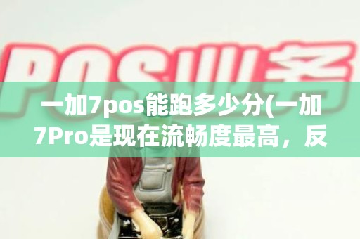 一加7pos能跑多少分(一加7Pro是现在流畅度最高，反应最快的机型吗)
