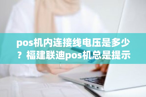 pos机内连接线电压是多少？福建联迪pos机总是提示电池电压低是什么原因