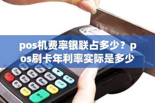 pos机费率银联占多少？pos刷卡年利率实际是多少