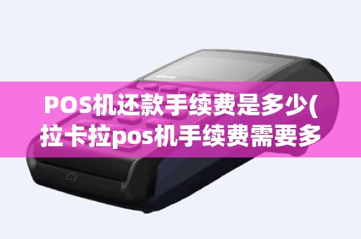 POS机还款手续费是多少(拉卡拉pos机手续费需要多少)