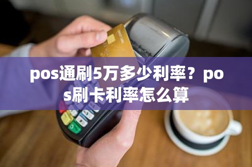 pos通刷5万多少利率？pos刷卡利率怎么算
