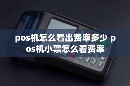 pos机怎么看出费率多少 pos机小票怎么看费率