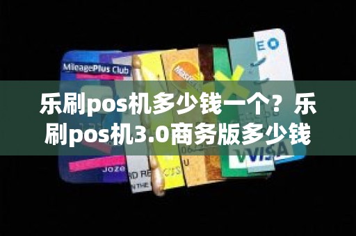 乐刷pos机多少钱一个？乐刷pos机3.0商务版多少钱
