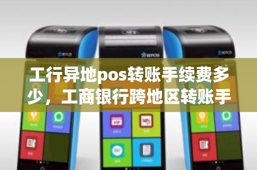 工行异地pos转账手续费多少，工商银行跨地区转账手续费是多少
