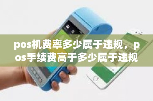 pos机费率多少属于违规，pos手续费高于多少属于违规