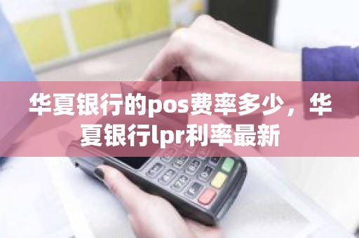 华夏银行的pos费率多少，华夏银行lpr利率最新