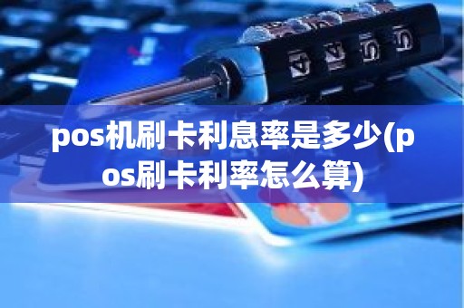 pos机刷卡利息率是多少(pos刷卡利率怎么算)