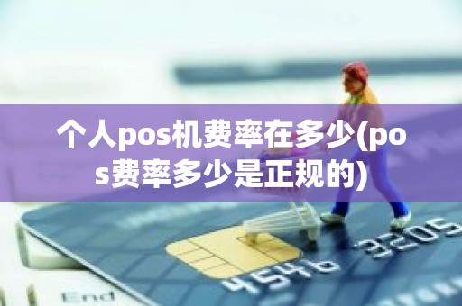 个人pos机费率在多少(pos费率多少是正规的)