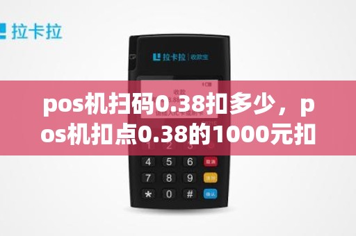 pos机扫码0.38扣多少，pos机扣点0.38的1000元扣多少钱，不太明白其中的关系