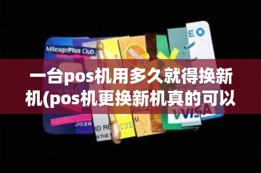 一台pos机用多久就得换新机(pos机更换新机真的可以省钱吗)