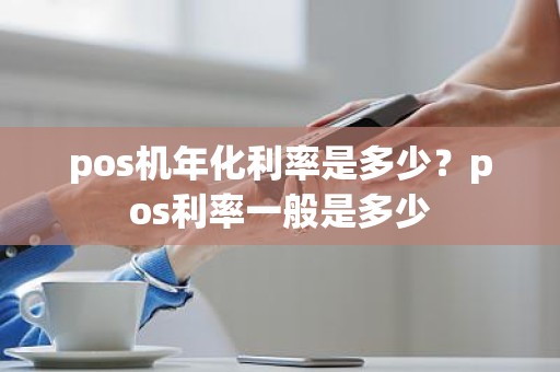 pos机年化利率是多少？pos利率一般是多少