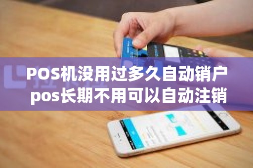 POS机没用过多久自动销户 pos长期不用可以自动注销嘛