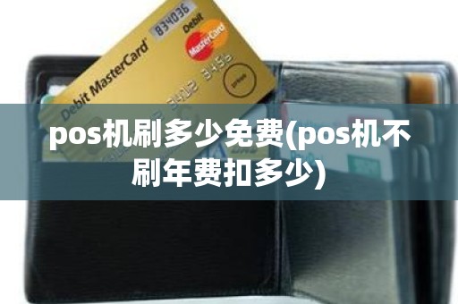 pos机刷多少免费(pos机不刷年费扣多少)