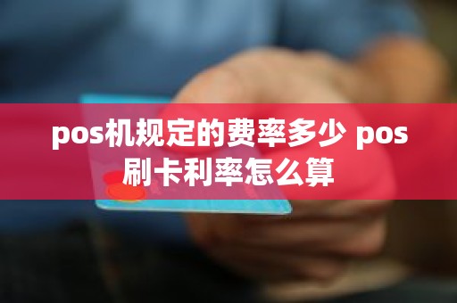 pos机规定的费率多少 pos刷卡利率怎么算