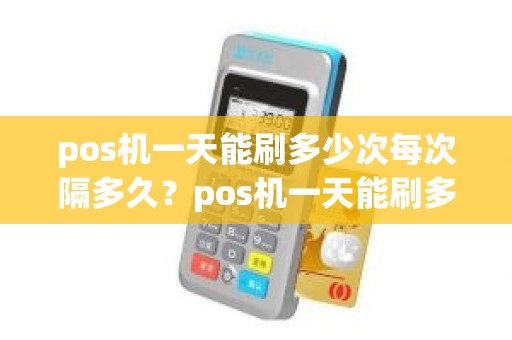 pos机一天能刷多少次每次隔多久？pos机一天能刷多少次