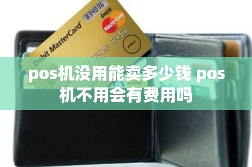 pos机没用能卖多少钱 pos机不用会有费用吗