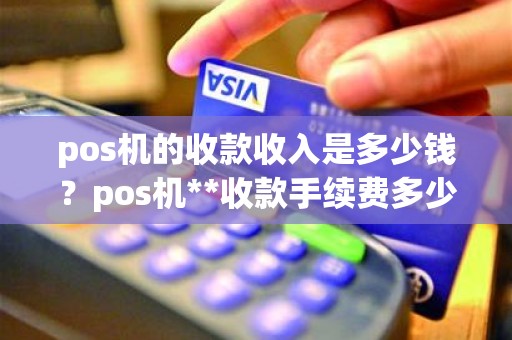 pos机的收款收入是多少钱？pos机**收款手续费多少