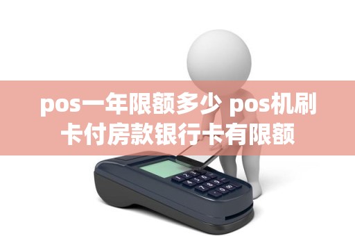 pos一年限额多少 pos机刷卡付房款银行卡有限额