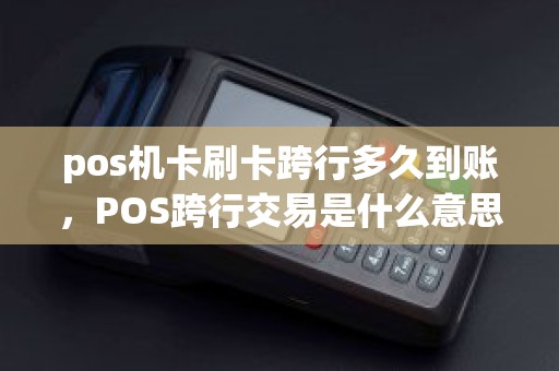 pos机卡刷卡跨行多久到账，POS跨行交易是什么意思