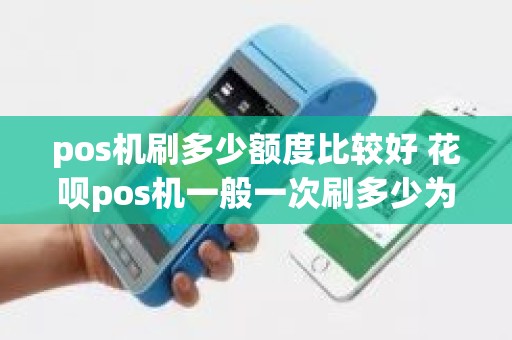 pos机刷多少额度比较好 花呗pos机一般一次刷多少为好