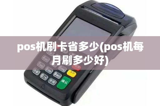 pos机刷卡省多少(pos机每月刷多少好)