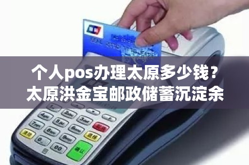 个人pos办理太原多少钱？太原洪金宝邮政储蓄沉淀余额5万办pos机什么意思