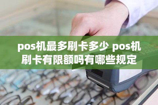 pos机最多刷卡多少 pos机刷卡有限额吗有哪些规定