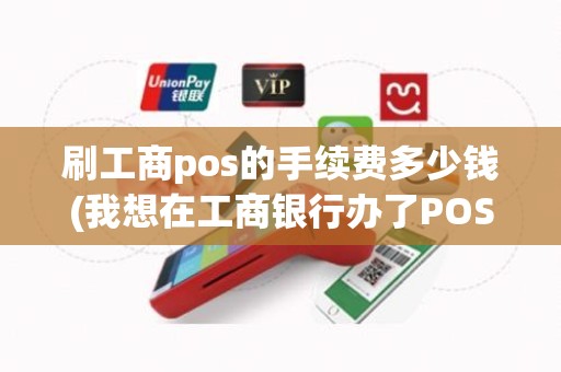 刷工商pos的手续费多少钱(我想在工商银行办了POS机请问有具体的收费标准吗)