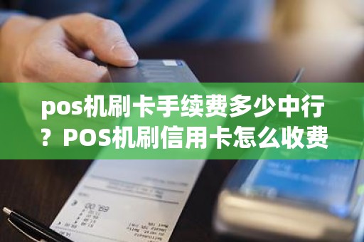 pos机刷卡手续费多少中行?POS机刷信用卡怎么收费 pos机刷卡手续费多少中行?POS机刷信用卡怎么收费