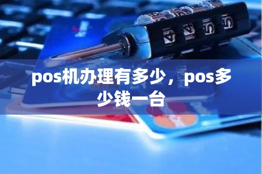 pos机办理有多少，pos多少钱一台
