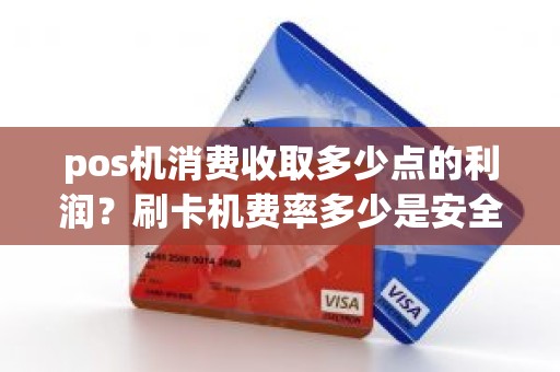 pos机消费收取多少点的利润?刷卡机费率多少是安全的 pos机消费收取多少点的利润?刷卡机费率多少是安全的