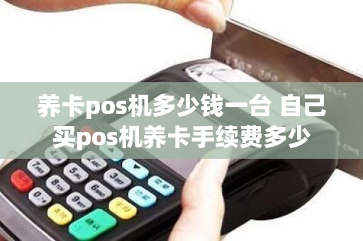养卡pos机多少钱一台 自己买pos机养卡手续费多少