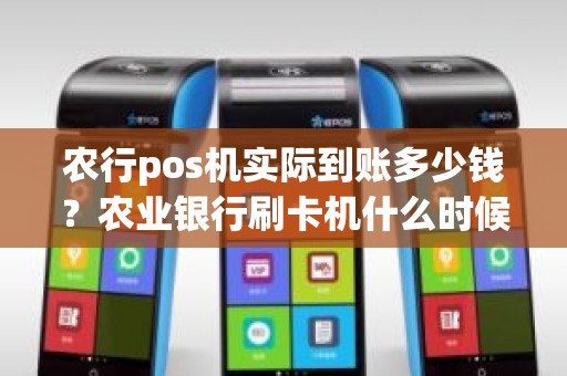 农行pos机实际到账多少钱？农业银行刷卡机什么时候到账