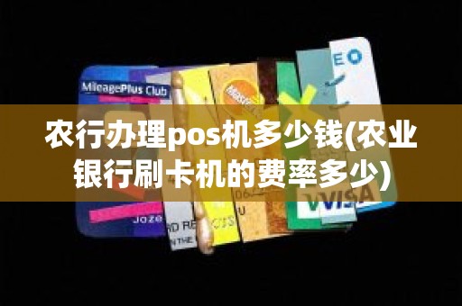 农行办理pos机多少钱(农业银行刷卡机的费率多少)