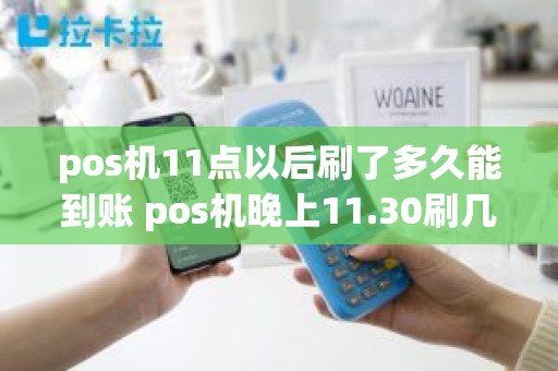 pos机11点以后刷了多久能到账 pos机晚上11.30刷几点到账