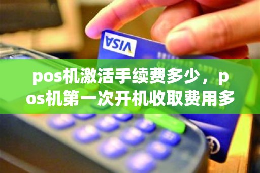 pos机激活手续费多少，pos机第一次开机收取费用多少