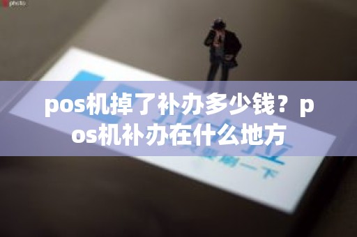pos机掉了补办多少钱?pos机补办在什么地方 pos机掉了补办多少钱?pos机补办在什么地方